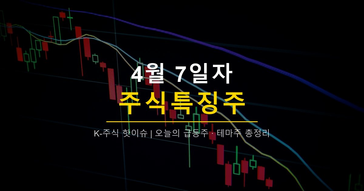 4월 7일 주식특징주 | 반도체·2차전지 강세, 네패스·덕산하이메탈·엘앤에프·성일하이텍 급등